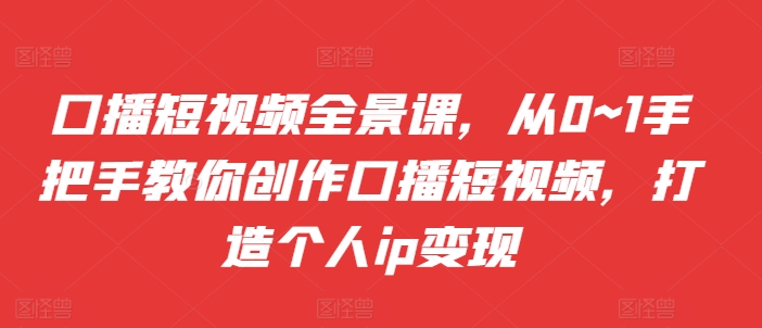 口播短视频全景课，​从0~1手把手教你创作口播短视频，打造个人ip变现-木白网创