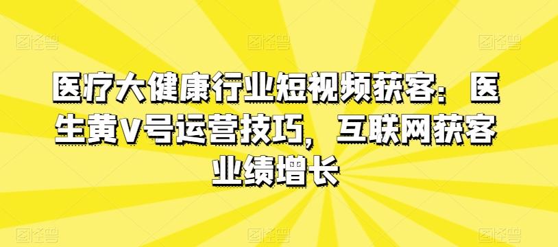 医疗大健康行业短视频获客：医生黄V号运营技巧，互联网获客业绩增长-木白网创