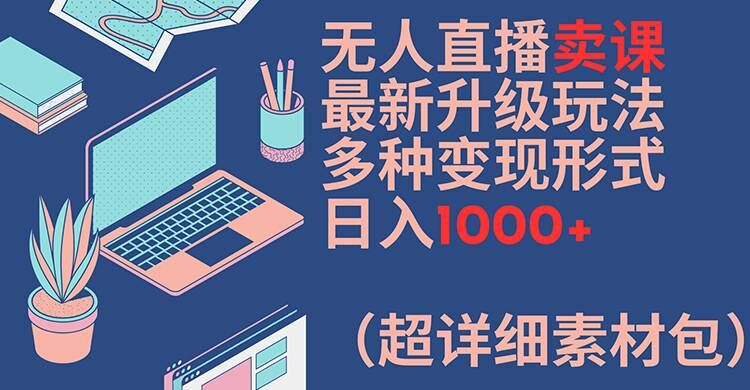 无人直播卖课最新升级玩法，多种变现形式，日入1000+(超详细素材包)【揭秘】-木白网创