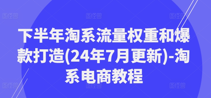 下半年淘系流量权重和爆款打造(24年7月更新)-淘系电商教程-木白网创