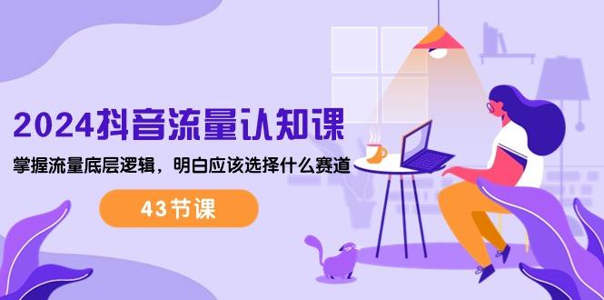 2024抖音流量·认知课：掌握流量底层逻辑，明白应该选择什么赛道 (43节课-木白网创