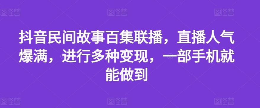抖音民间故事百集联播，直播人气爆满，进行多种变现，一部手机就能做到【揭秘】-木白网创
