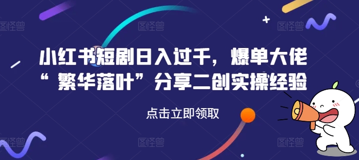 小红书短剧日入过千，爆单大佬“繁华落叶”分享二创实操经验-木白网创