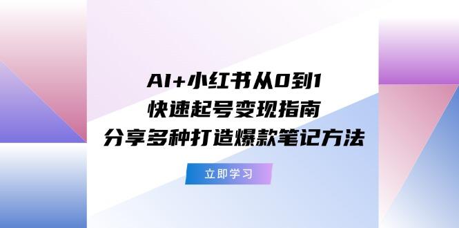 AI+小红书从0到1快速起号变现指南：分享多种打造爆款笔记方法-木白网创