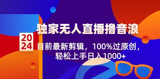 2024独家无人直播撸音浪，目前最新剪辑，100%过原创，轻松上手日入1000+-木白网创