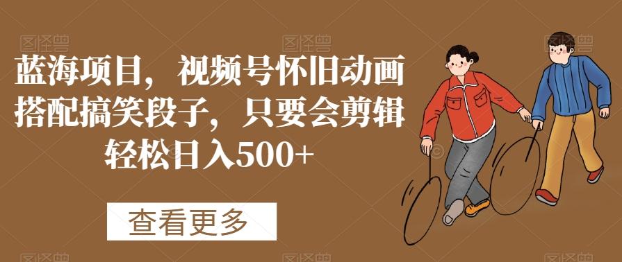 蓝海项目，视频号怀旧动画搭配搞笑段子，只要会剪辑轻松日入500+【揭秘】-木白网创
