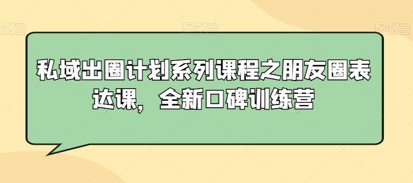 私域出圈计划系列课程之朋友圈表达课，全新口碑训练营-木白网创