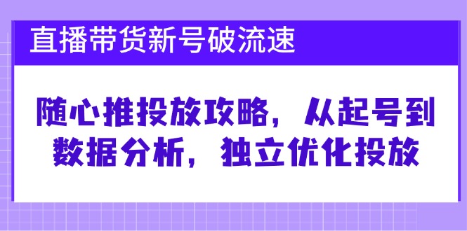 直播带货新号破 流速：随心推投放攻略，从起号到数据分析，独立优化投放-木白网创
