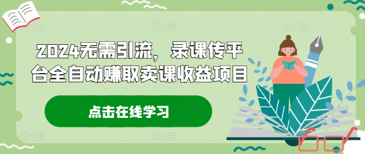 2024无需引流，录课传平台全自动赚取卖课收益项目-木白网创