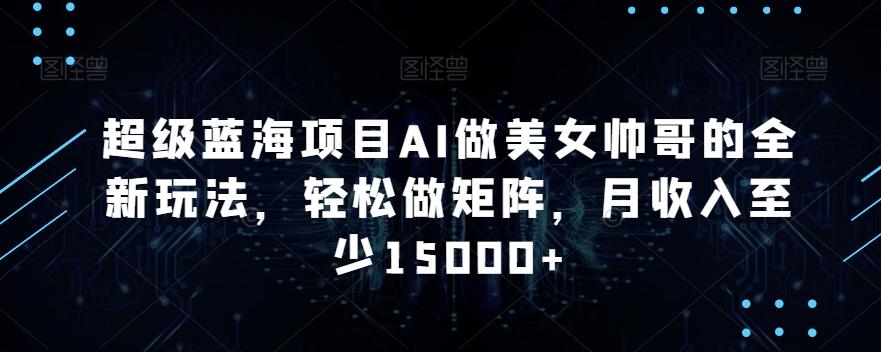 超级蓝海项目AI做美女帅哥的全新玩法，轻松做矩阵，月收入至少15000+【揭秘】-木白网创