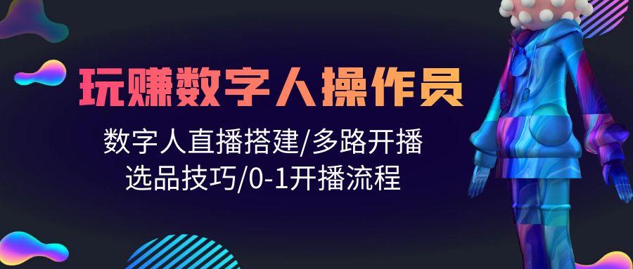 (10062期)人人都能玩赚数字人操作员 数字人直播搭建/多路开播/选品技巧/0-1开播流程-木白网创