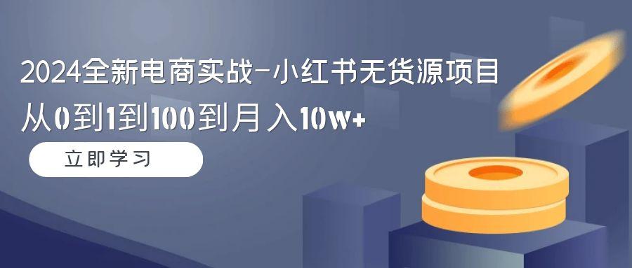 2024全新电商实战-小红书无货源项目：从0到1到100到月入10w+-木白网创