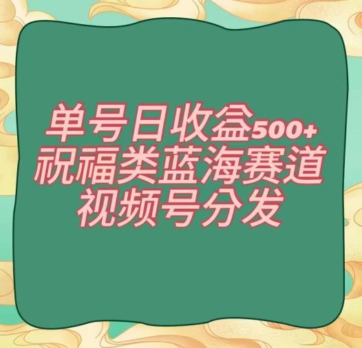 单号日收益500+、祝福类蓝海赛道、视频号分发【揭秘】-木白网创