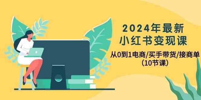 2024年最新小红书变现课，从0到1电商/买手带货/接商单(10节课)-木白网创