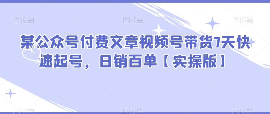 某公众号付费文章视频号带货7天快速起号，日销百单【实操版】-木白网创