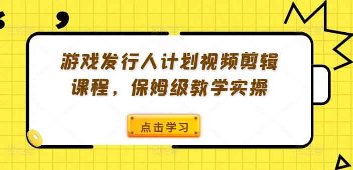游戏发行人计划视频剪辑课程，保姆级教学实操-木白网创