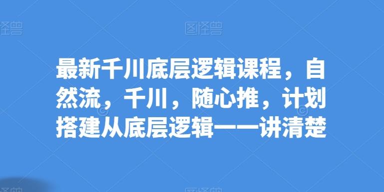 最新千川底层逻辑课程，自然流，千川，随心推，计划搭建从底层逻辑一一讲清楚-木白网创