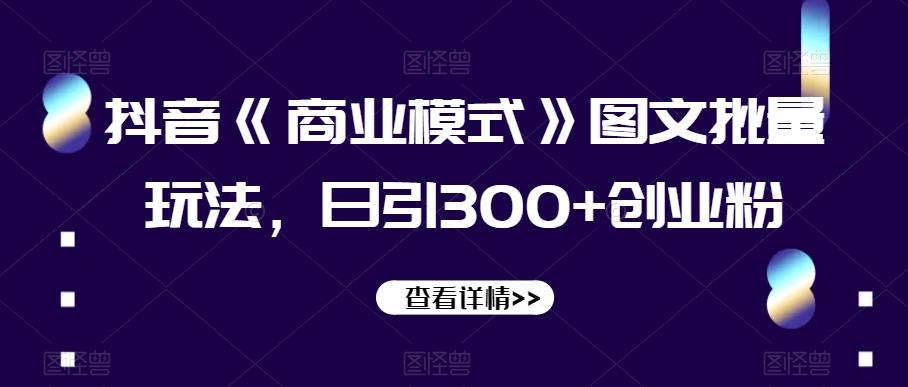 抖音《商业模式》图文批量玩法，日引300+创业粉【揭秘】-木白网创