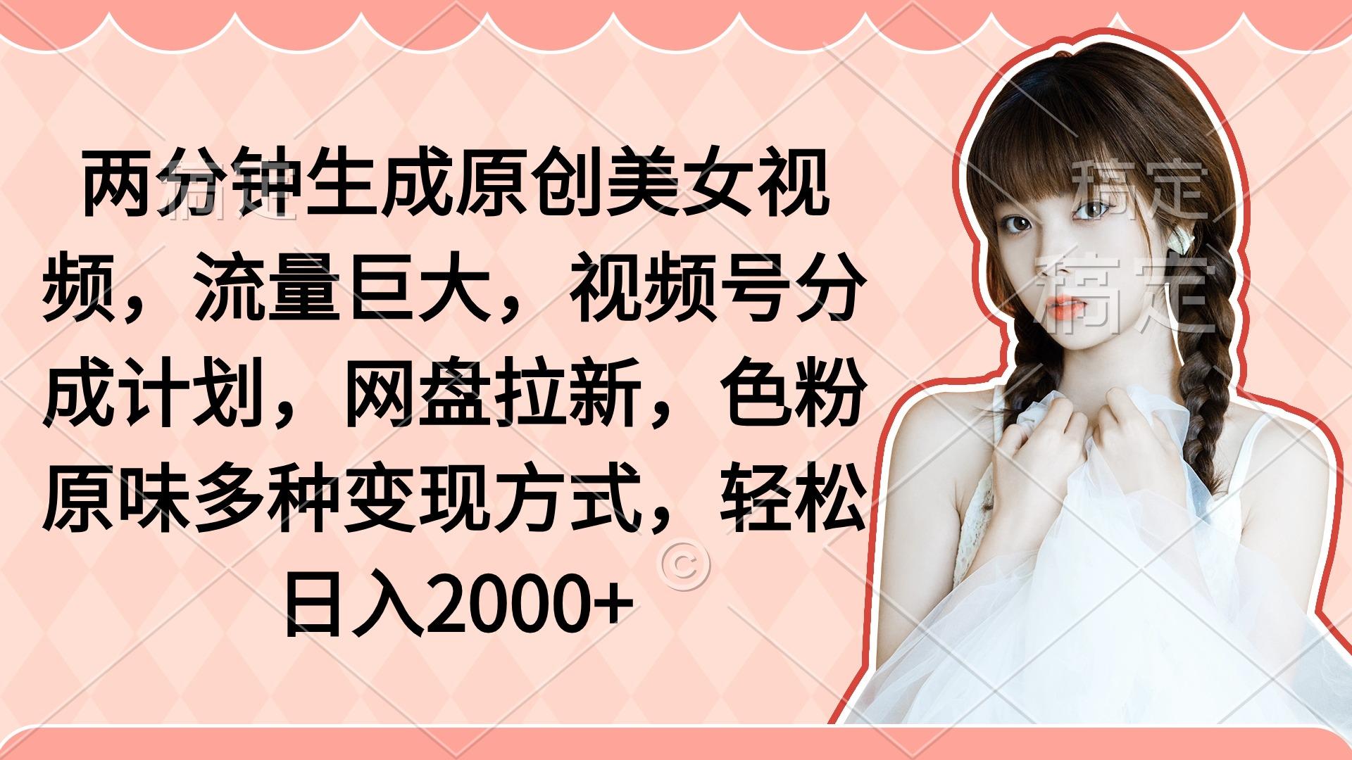 (9347期)两分钟生成原创美女视频，流量巨大，视频号分成计划，网盘拉新，色粉原…-木白网创