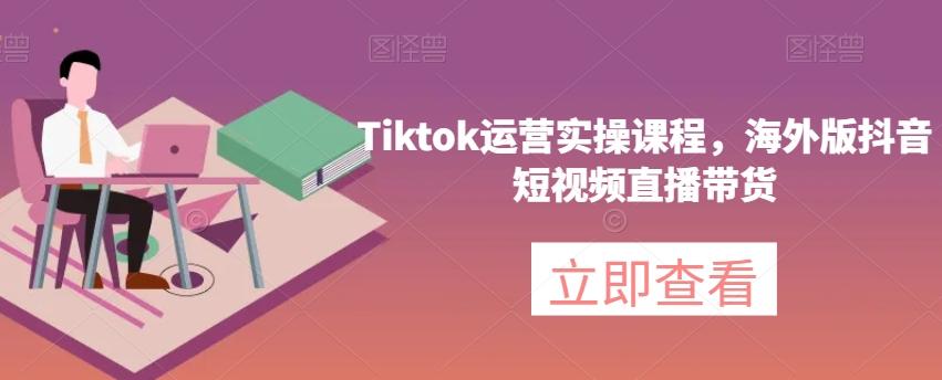 Tiktok运营实操课程，海外版抖音短视频直播带货-木白网创