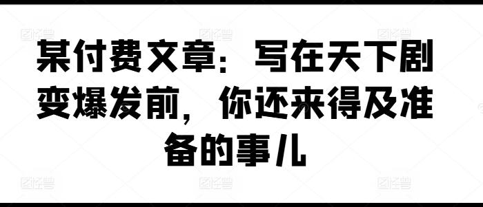 某付费文章：写在天下剧变爆发前，你还来得及准备的事儿-木白网创