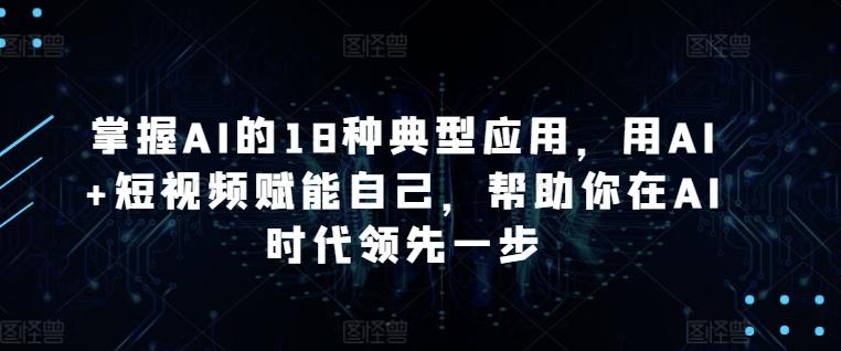 掌握AI的18种典型应用，用AI+短视频赋能自己，帮助你在AI时代领先一步-木白网创