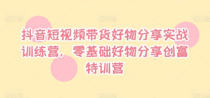 抖音短视频带货好物分享实战训练营，零基础好物分享创富特训营-木白网创