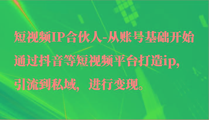 短视频IP合伙人-从账号基础开始通过抖音等短视频平台打造ip，引流到私域，进行变现。-木白网创
