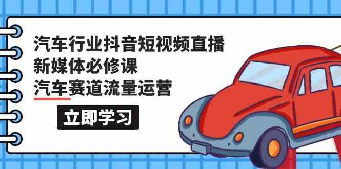汽车行业抖音短视频直播新媒体必修课，汽车赛道流量运营(118节课)-木白网创