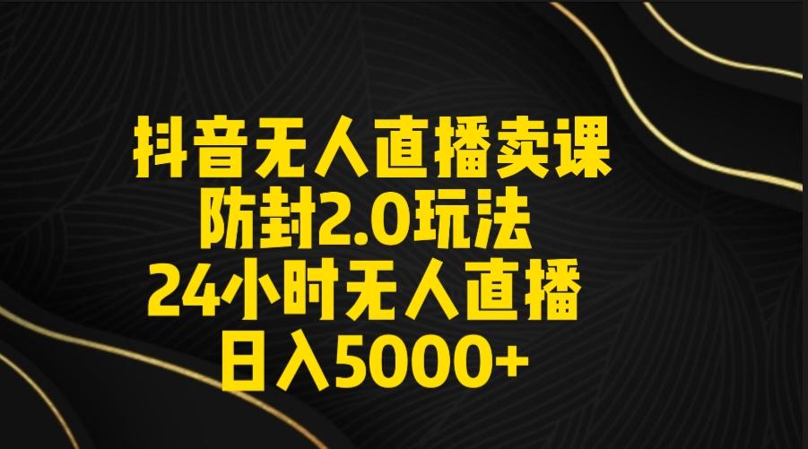 抖音无人直播卖课防封2.0玩法 打造日不落直播间 日入5000+附直播素材+音频-木白网创