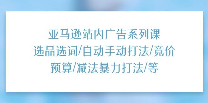 亚马逊站内广告系列课：选品选词/自动手动打法/竞价预算/减法暴力打法/等-木白网创