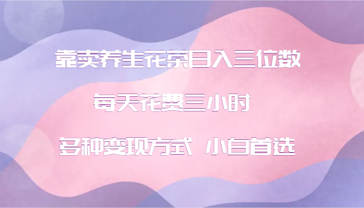 靠卖养生花茶日入三位数，每天花费三小时 多种变现方式 小白首选-木白网创