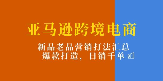 亚马逊跨境电商：新品老品营销打法汇总，爆款打造，日销千单-木白网创