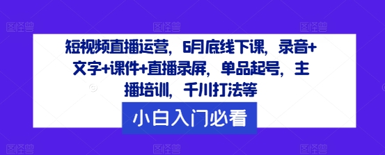 短视频直播运营，6月底线下课，录音+文字+课件+直播录屏，单品起号，主播培训，千川打法等-木白网创