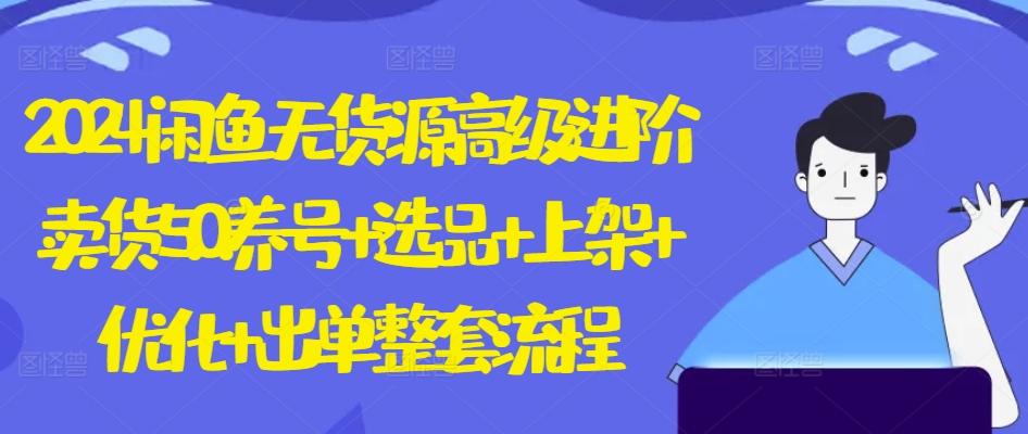 2024闲鱼无货源高级进阶卖货5.0.养号+选品+上架+优化+出单整套流程【揭秘】-木白网创