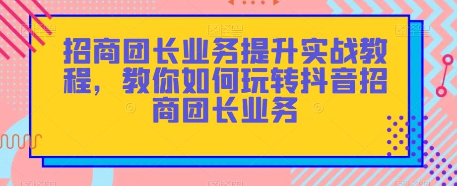 招商团长业务提升实战教程，教你如何玩转抖音招商团长业务-木白网创