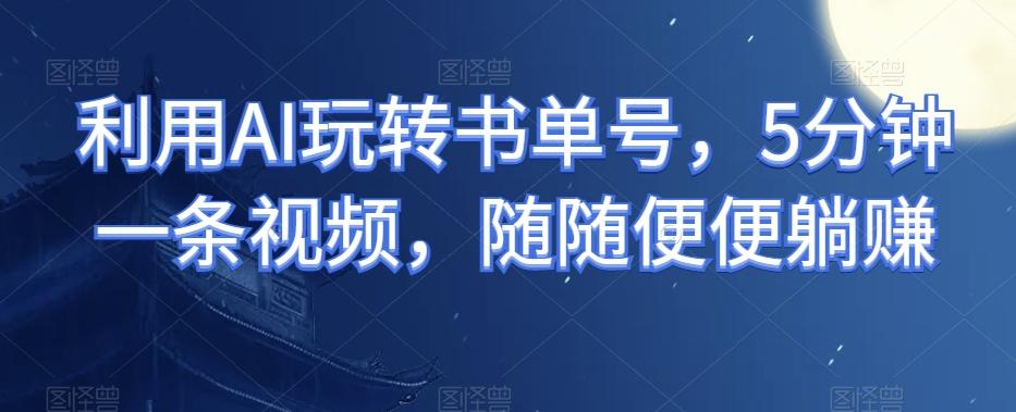 利用AI玩转书单号，5分钟一条视频，随随便便躺赚-木白网创
