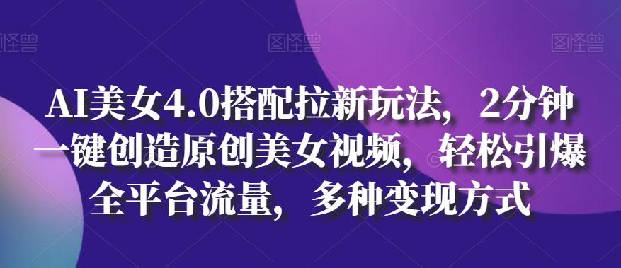 AI美女4.0搭配拉新玩法，2分钟一键创造原创美女视频，轻松引爆全平台流量，多种变现方式【揭秘】-木白网创