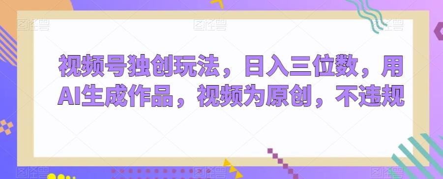 视频号独创玩法，日入三位数，用AI生成作品，视频为原创，不违规-木白网创