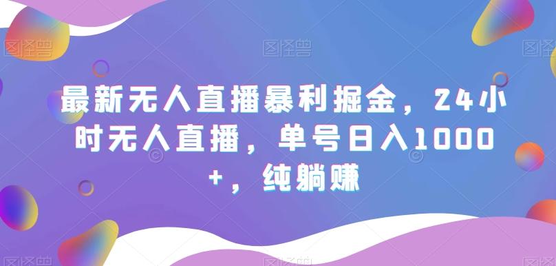 最新无人直播暴利掘金，24小时无人直播，单号日入1000+，纯躺赚-木白网创
