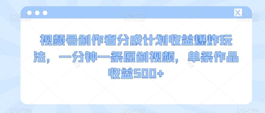 视频号创作者分成计划收益爆炸玩法，一分钟一条原创视频，单条作品收益500+-木白网创