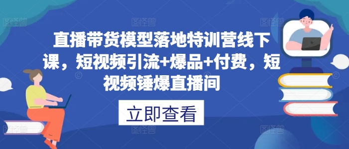 直播带货模型落地特训营线下课，​短视频引流+爆品+付费，短视频锤爆直播间-木白网创