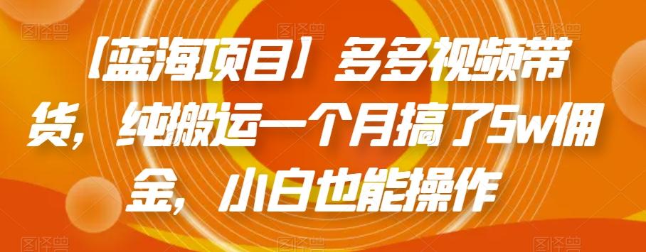 【蓝海项目】多多视频带货，纯搬运一个月搞了5w佣金，小白也能操作【揭秘】-木白网创