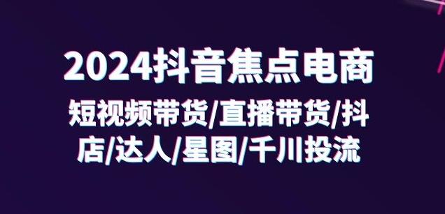 2024抖音焦点电商：短视频带货/直播带货/抖店/达人/星图/千川投流/32节课-木白网创