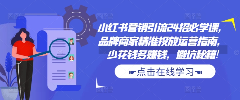小红书营销引流24招必学课，品牌商家精准投放运营指南，少花钱多赚钱，避坑秘籍!-木白网创