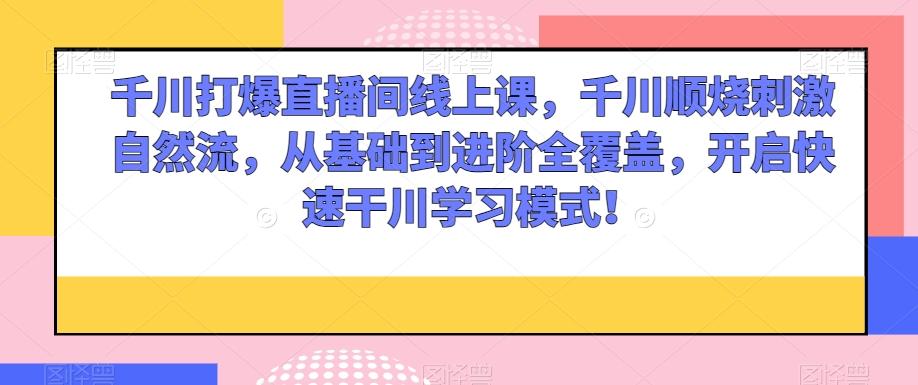 千川打爆直播间线上课，千川顺烧刺激自然流，从基础到进阶全覆盖，开启快速干川学习模式！-木白网创