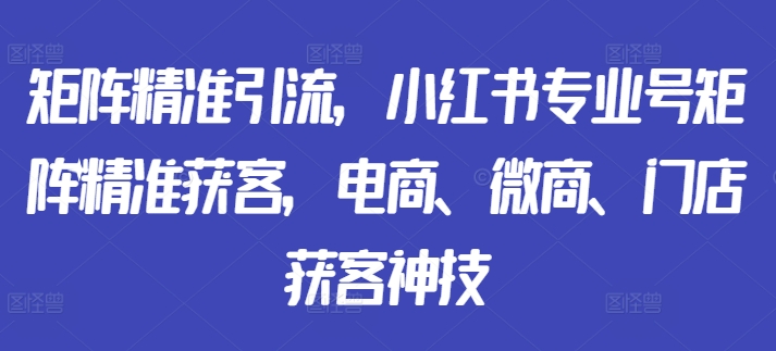 矩阵精准引流，小红书专业号矩阵精准获客，电商、微商、门店获客神技-木白网创