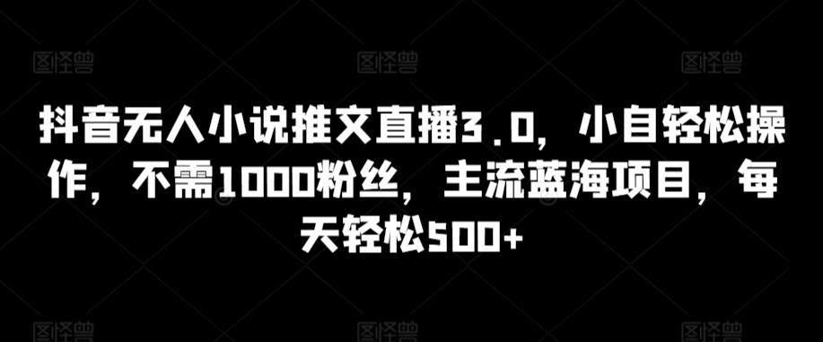 抖音无人小说推文直播3.0，小自轻松操作，不需1000粉丝，主流蓝海项目，每天轻松500+【揭秘】-木白网创