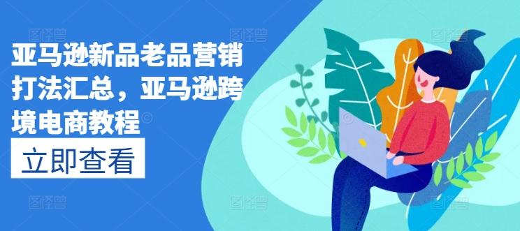 亚马逊新品老品营销打法汇总，亚马逊跨境电商教程-木白网创