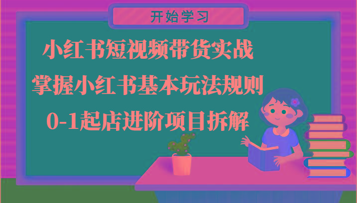 小红书短视频带货实战-掌握小红书基本玩法规则，0-1起店进阶项目拆解-木白网创